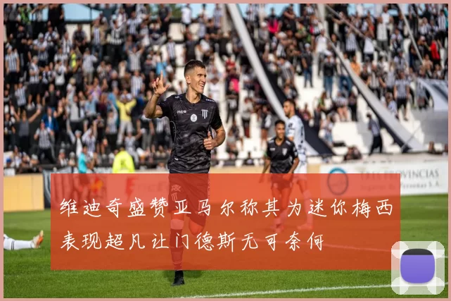 维迪奇盛赞亚马尔称其为迷你梅西表现超凡让门德斯无可奈何