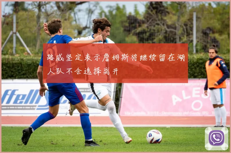 路威坚定表示詹姆斯将继续留在湖人队不会选择离开
