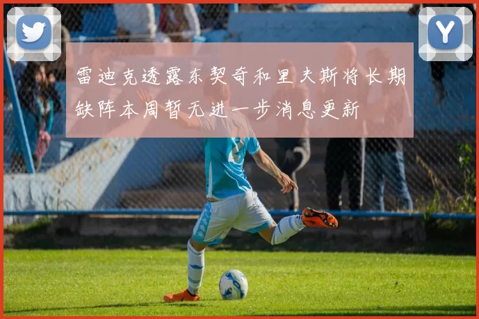 雷迪克透露东契奇和里夫斯将长期缺阵本周暂无进一步消息更新