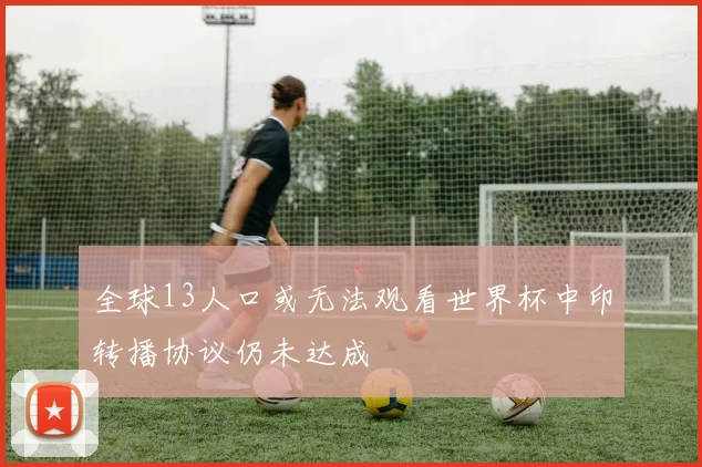 全球13人口或无法观看世界杯中印转播协议仍未达成