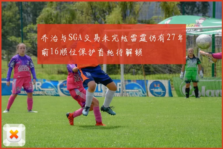乔治与SGA交易未完结雷霆仍有27年前16顺位保护首轮待解锁