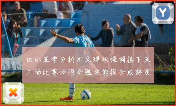 坎比亚索分析尤文现状强调接下来三场比赛必须全胜才能提升成熟度