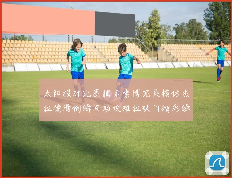 太阳报对比图揭示索博完美模仿杰拉德滑倒瞬间助攻维拉破门精彩瞬间