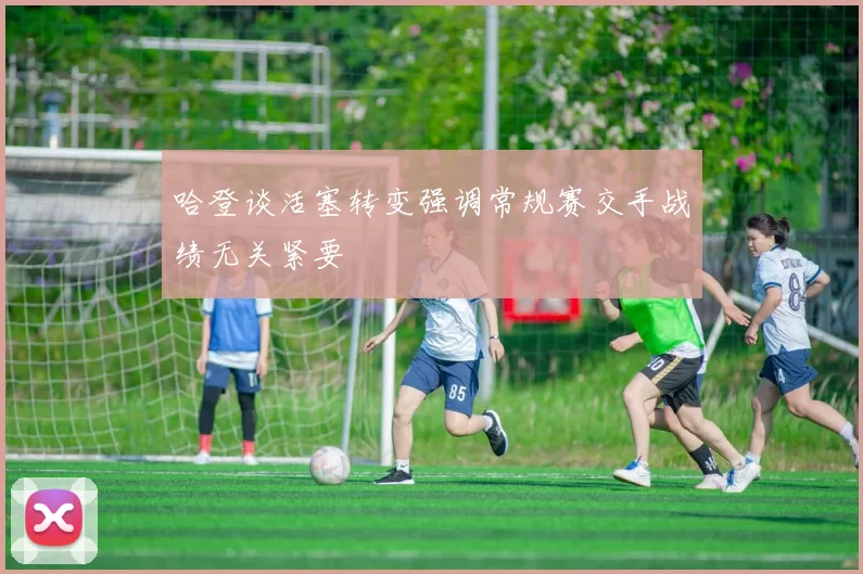 哈登谈活塞转变强调常规赛交手战绩无关紧要