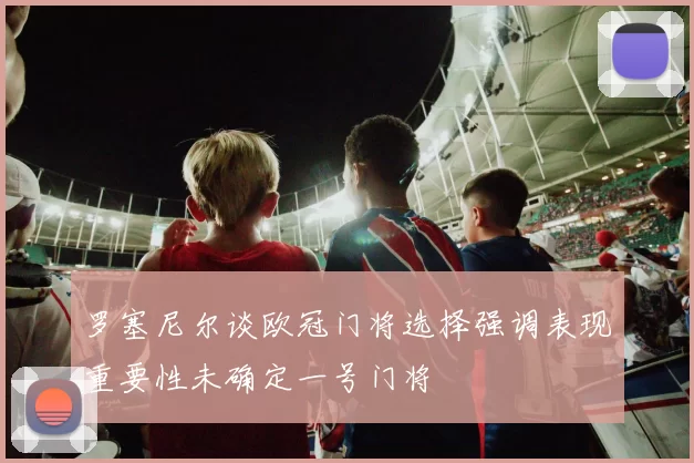 罗塞尼尔谈欧冠门将选择强调表现重要性未确定一号门将