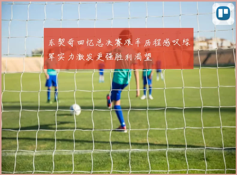 东契奇回忆总决赛艰辛历程感叹绿军实力激发更强胜利渴望