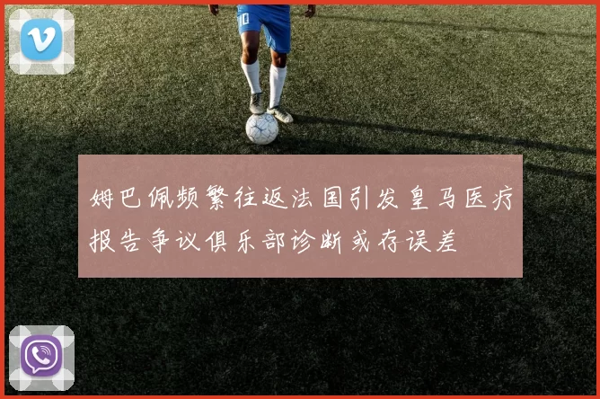 姆巴佩频繁往返法国引发皇马医疗报告争议俱乐部诊断或存误差