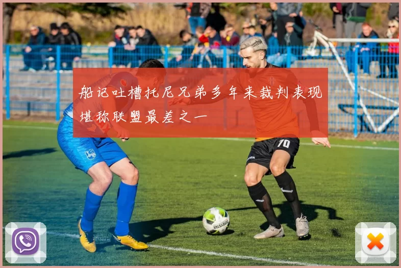 船记吐槽托尼兄弟多年来裁判表现堪称联盟最差之一