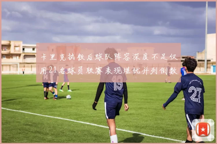 卡里克执教后球队阵容深度不足仅用21名球员联赛表现堪忧并列倒数第一
