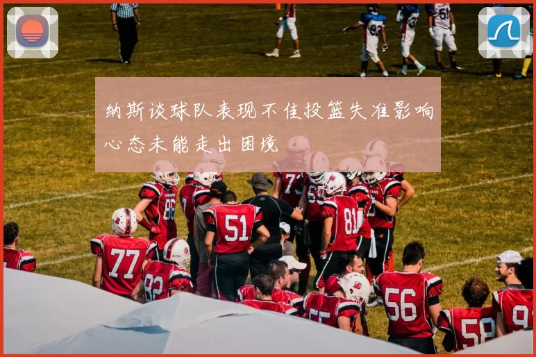 纳斯谈球队表现不佳投篮失准影响心态未能走出困境