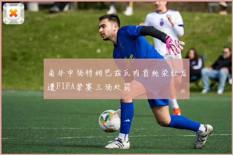 南非中场特姆巴兹瓦内首轮染红后遭FIFA禁赛三场处罚