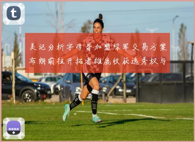 美记分析字母哥加盟绿军交易方案布朗前往开拓者雄鹿收获选秀权与年轻球员