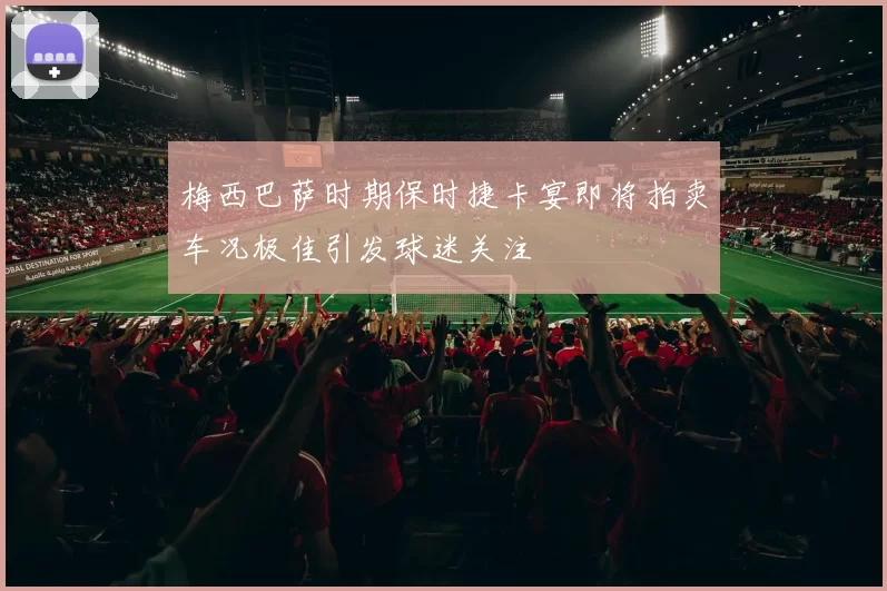 梅西巴萨时期保时捷卡宴即将拍卖车况极佳引发球迷关注