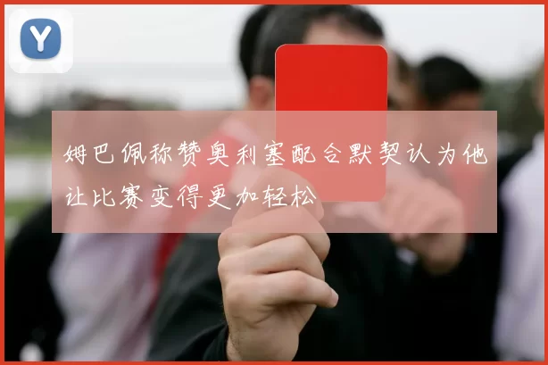姆巴佩称赞奥利塞配合默契认为他让比赛变得更加轻松