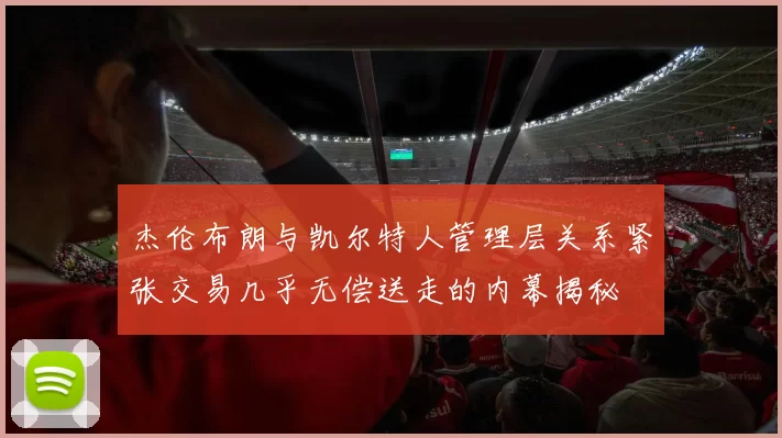 杰伦布朗与凯尔特人管理层关系紧张交易几乎无偿送走的内幕揭秘