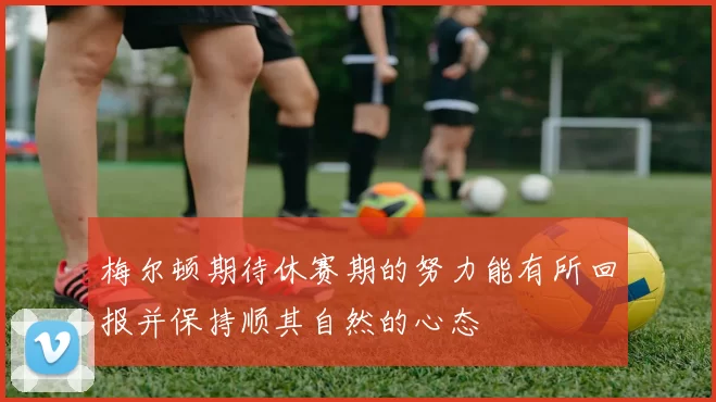 梅尔顿期待休赛期的努力能有所回报并保持顺其自然的心态