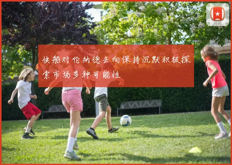 快船对伦纳德去向保持沉默积极探索市场多种可能性