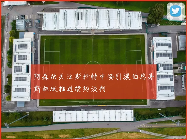 阿森纳关注斯科特中场引援伯恩茅斯积极推进续约谈判