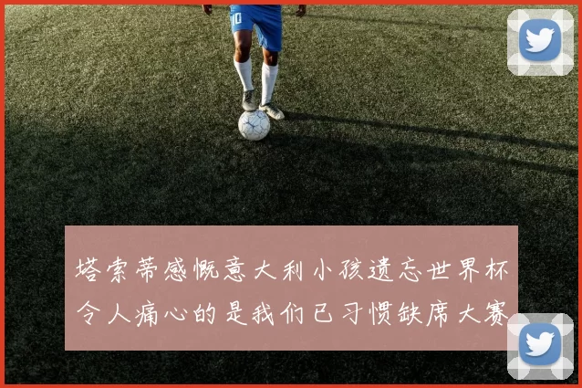 塔索蒂感慨意大利小孩遗忘世界杯令人痛心的是我们已习惯缺席大赛