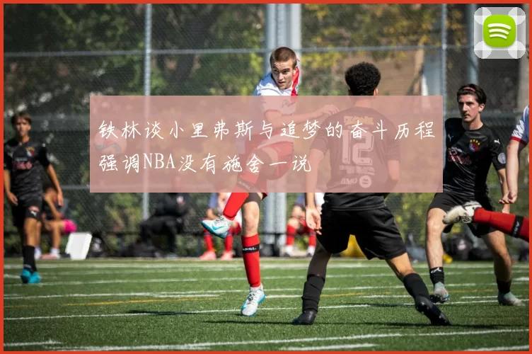 铁林谈小里弗斯与追梦的奋斗历程强调NBA没有施舍一说