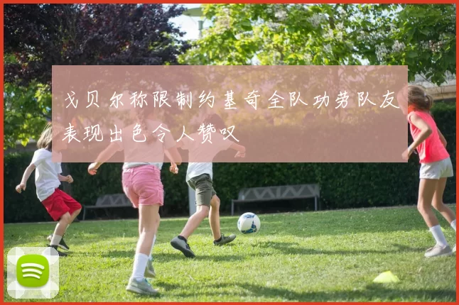 戈贝尔称限制约基奇全队功劳队友表现出色令人赞叹