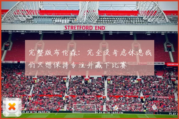 完整版布伦森：完全没考虑休息我们只想保持专注并赢下比赛