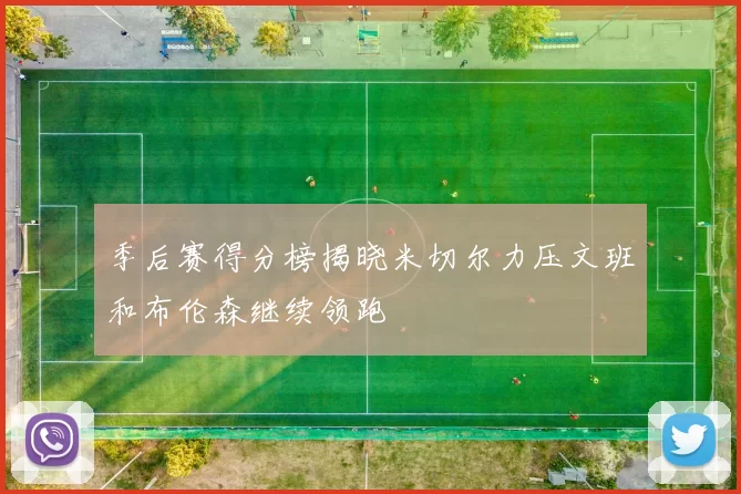 季后赛得分榜揭晓米切尔力压文班和布伦森继续领跑