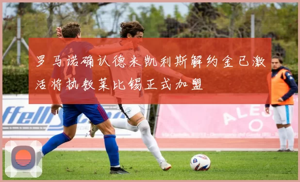 罗马诺确认德米凯利斯解约金已激活将执教莱比锡正式加盟