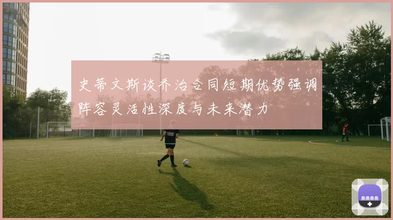 史蒂文斯谈乔治合同短期优势强调阵容灵活性深度与未来潜力